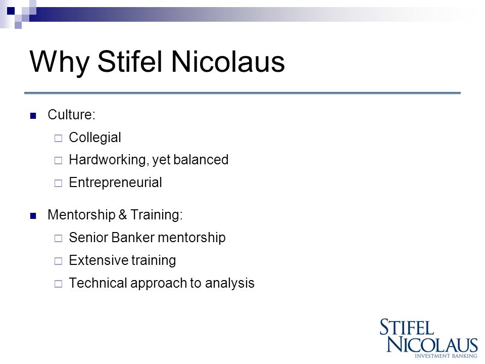 Why Stifel Nicolaus Culture:  Collegial  Hardworking, yet balanced  Entrepreneurial Mentorship & Training:  Senior Banker mentorship  Extensive training  Technical approach to analysis