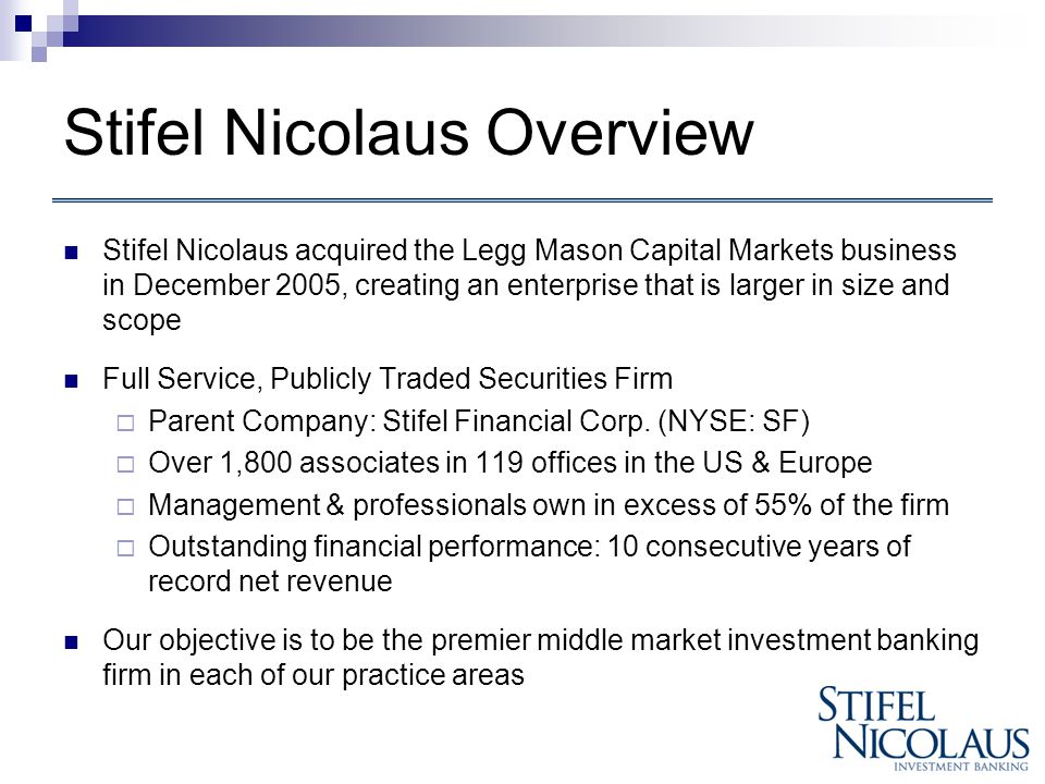 Stifel Nicolaus Overview Stifel Nicolaus acquired the Legg Mason Capital Markets business in December 2005, creating an enterprise that is larger in size and scope Full Service, Publicly Traded Securities Firm  Parent Company: Stifel Financial Corp.