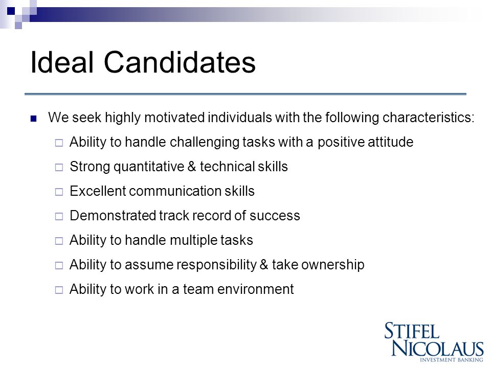 Ideal Candidates We seek highly motivated individuals with the following characteristics:  Ability to handle challenging tasks with a positive attitude  Strong quantitative & technical skills  Excellent communication skills  Demonstrated track record of success  Ability to handle multiple tasks  Ability to assume responsibility & take ownership  Ability to work in a team environment