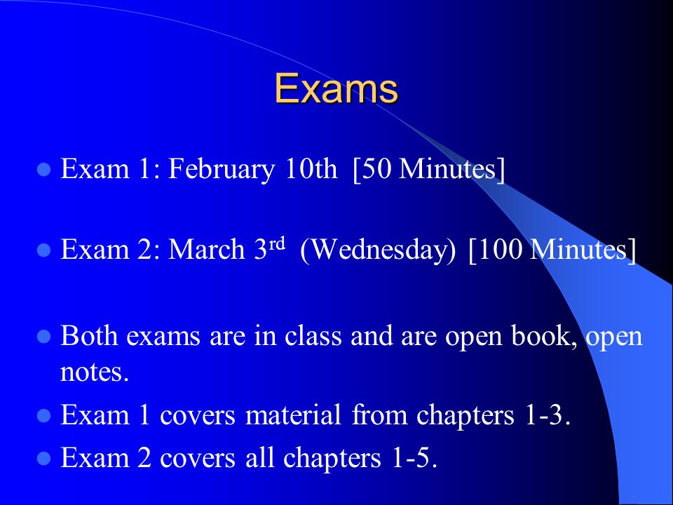 Exams Exam 1: February 10th [50 Minutes] Exam 2: March 3 rd (Wednesday) [100 Minutes] Both exams are in class and are open book, open notes.