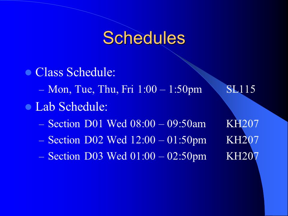 Schedules Class Schedule: – Mon, Tue, Thu, Fri 1:00 – 1:50pmSL115 Lab Schedule: – Section D01 Wed 08:00 – 09:50amKH207 – Section D02 Wed 12:00 – 01:50pmKH207 – Section D03 Wed 01:00 – 02:50pmKH207