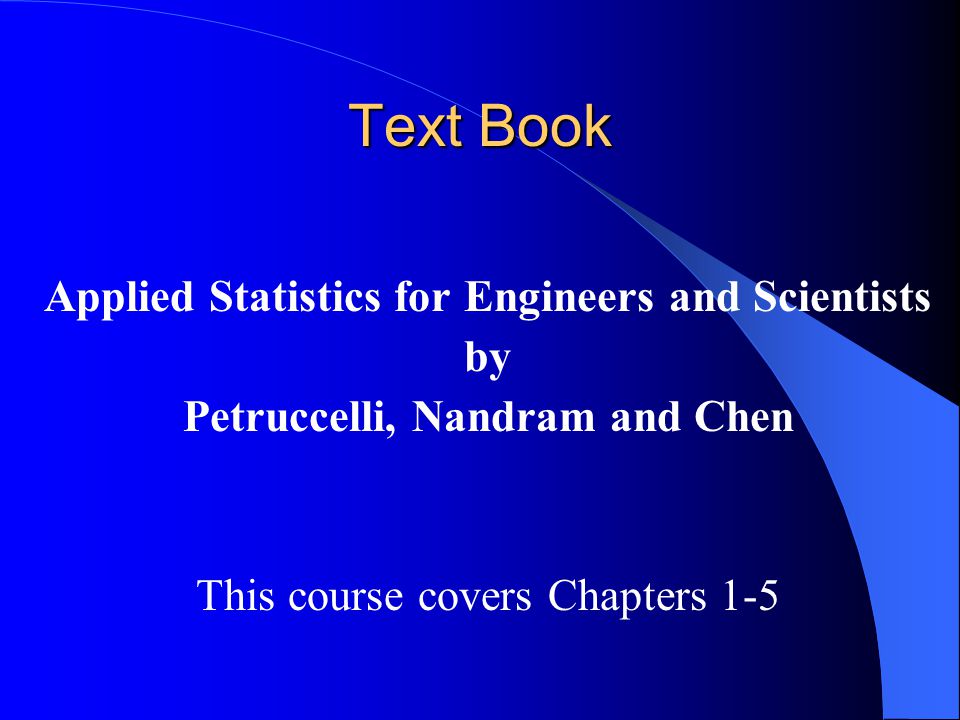 Text Book Applied Statistics for Engineers and Scientists by Petruccelli, Nandram and Chen This course covers Chapters 1-5