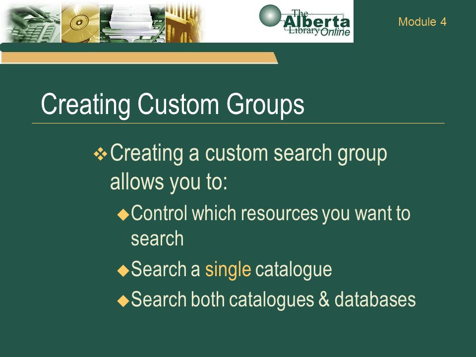 Module 4 Creating Custom Groups  Creating a custom search group allows you to:  Control which resources you want to search  Search a single catalogue  Search both catalogues & databases