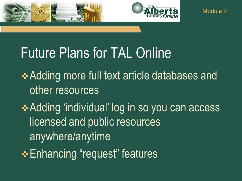 Module 4 Future Plans for TAL Online  Adding more full text article databases and other resources  Adding ‘individual’ log in so you can access licensed and public resources anywhere/anytime  Enhancing request features