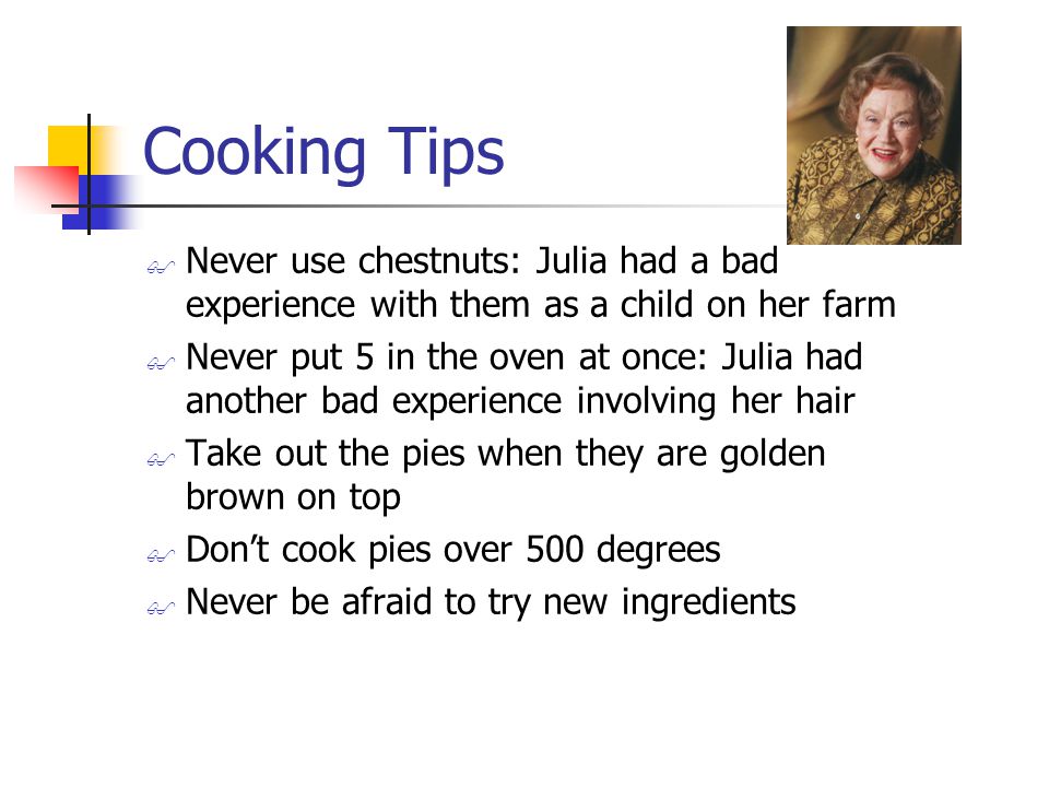 Cooking Tips  Never use chestnuts: Julia had a bad experience with them as a child on her farm  Never put 5 in the oven at once: Julia had another bad experience involving her hair  Take out the pies when they are golden brown on top  Don’t cook pies over 500 degrees  Never be afraid to try new ingredients