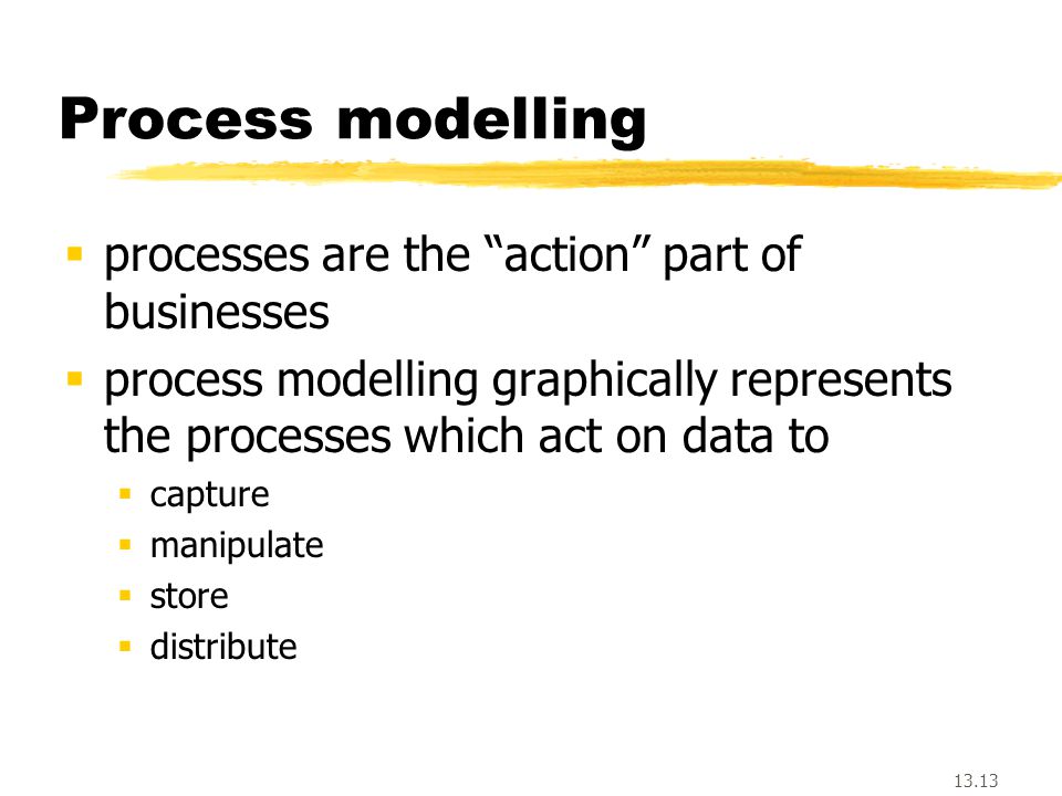 13.13 Process modelling  processes are the action part of businesses  process modelling graphically represents the processes which act on data to  capture  manipulate  store  distribute