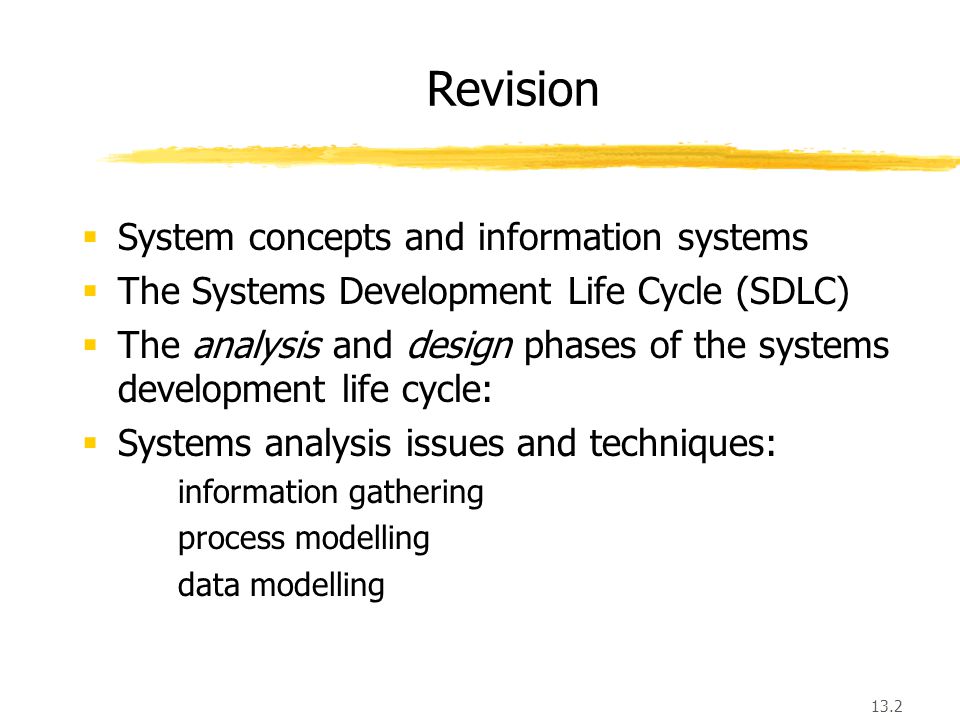 13.2  System concepts and information systems  The Systems Development Life Cycle (SDLC)  The analysis and design phases of the systems development life cycle:  Systems analysis issues and techniques: information gathering process modelling data modelling Revision