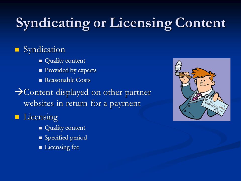 Syndicating or Licensing Content Syndication Syndication Quality content Quality content Provided by experts Provided by experts Reasonable Costs Reasonable Costs  Content displayed on other partner websites in return for a payment Licensing Licensing Quality content Quality content Specified period Specified period Licensing fee Licensing fee
