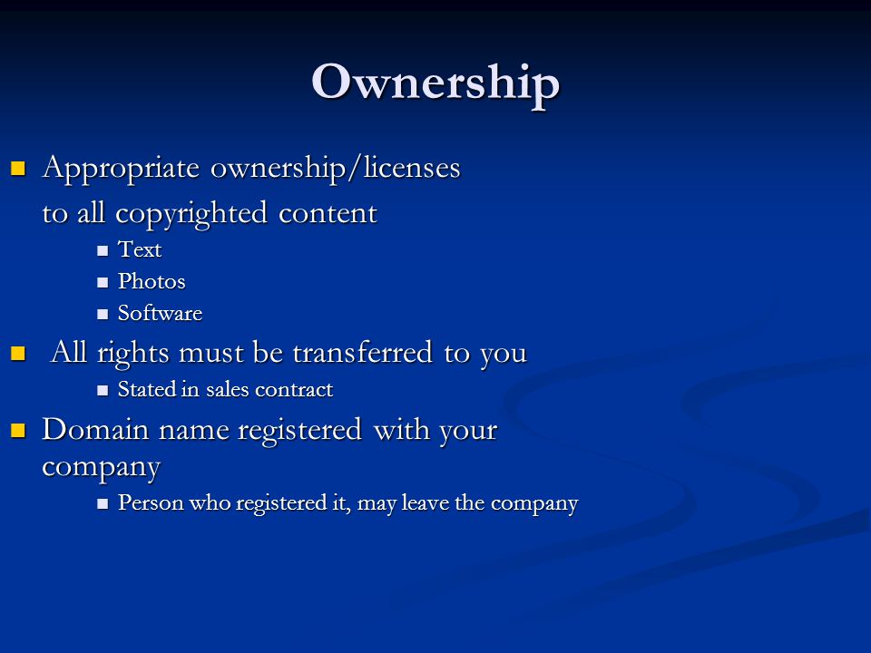 Ownership Appropriate ownership/licenses Appropriate ownership/licenses to all copyrighted content Text Text Photos Photos Software Software All rights must be transferred to you All rights must be transferred to you Stated in sales contract Stated in sales contract Domain name registered with your company Domain name registered with your company Person who registered it, may leave the company Person who registered it, may leave the company
