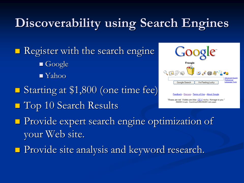 Discoverability using Search Engines Register with the search engine Register with the search engine Google Google Yahoo Yahoo Starting at $1,800 (one time fee) Starting at $1,800 (one time fee) Top 10 Search Results Top 10 Search Results Provide expert search engine optimization of your Web site.