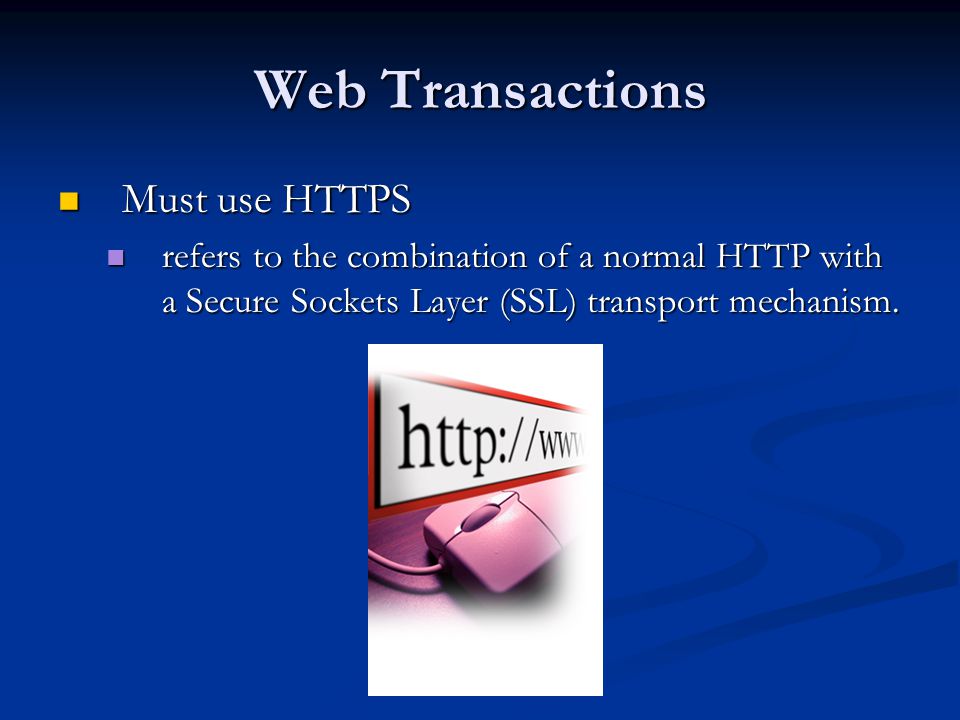 Web Transactions Must use HTTPS Must use HTTPS refers to the combination of a normal HTTP with a Secure Sockets Layer (SSL) transport mechanism.