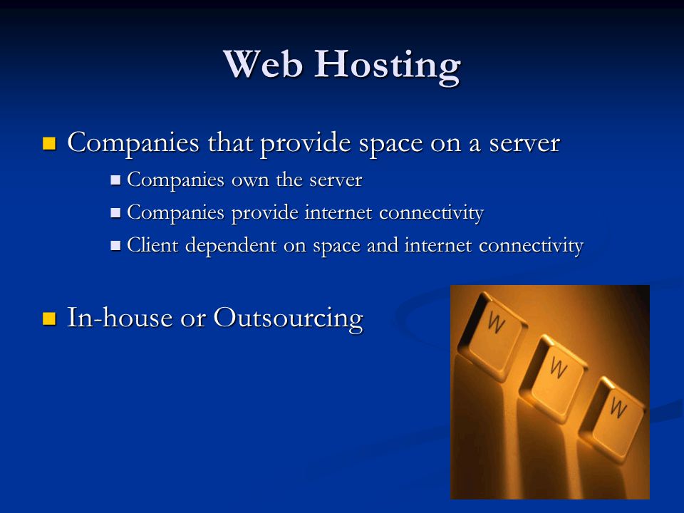 Web Hosting Companies that provide space on a server Companies that provide space on a server Companies own the server Companies own the server Companies provide internet connectivity Companies provide internet connectivity Client dependent on space and internet connectivity Client dependent on space and internet connectivity In-house or Outsourcing In-house or Outsourcing