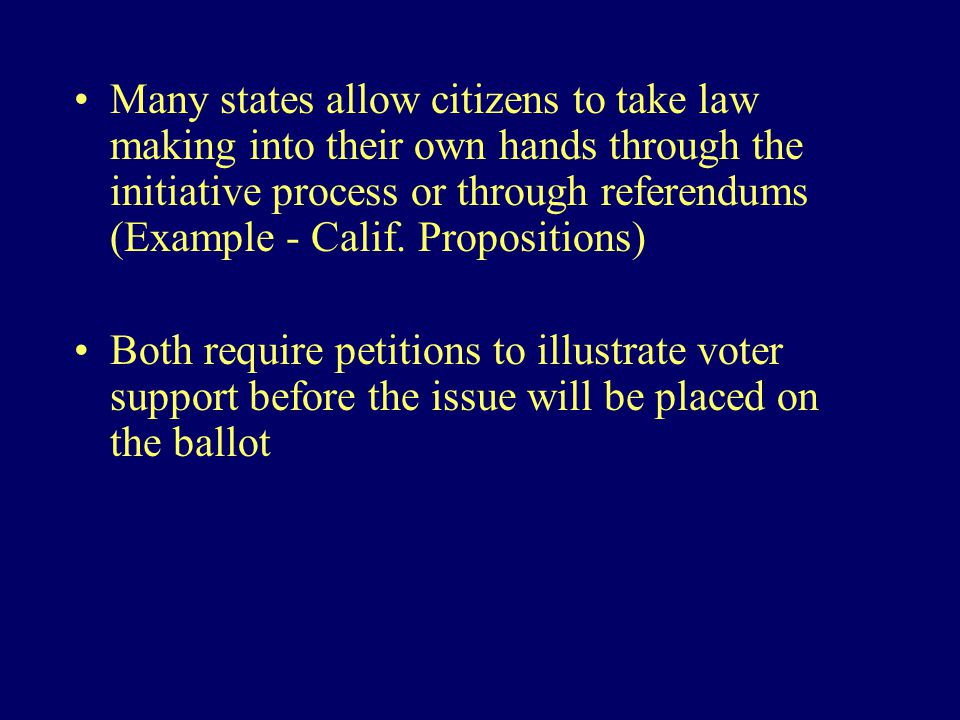 Many states allow citizens to take law making into their own hands through the initiative process or through referendums (Example - Calif.