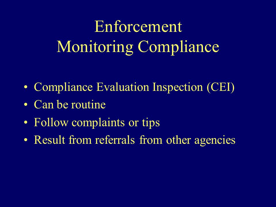 Enforcement Monitoring Compliance Compliance Evaluation Inspection (CEI) Can be routine Follow complaints or tips Result from referrals from other agencies