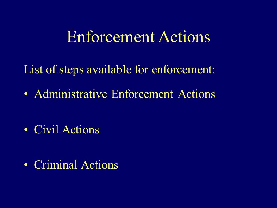 Enforcement Actions List of steps available for enforcement: Administrative Enforcement Actions Civil Actions Criminal Actions