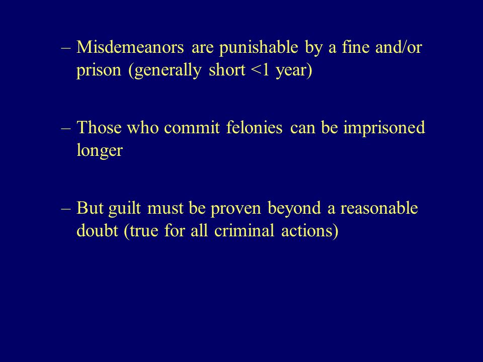 –Misdemeanors are punishable by a fine and/or prison (generally short <1 year) –Those who commit felonies can be imprisoned longer –But guilt must be proven beyond a reasonable doubt (true for all criminal actions)