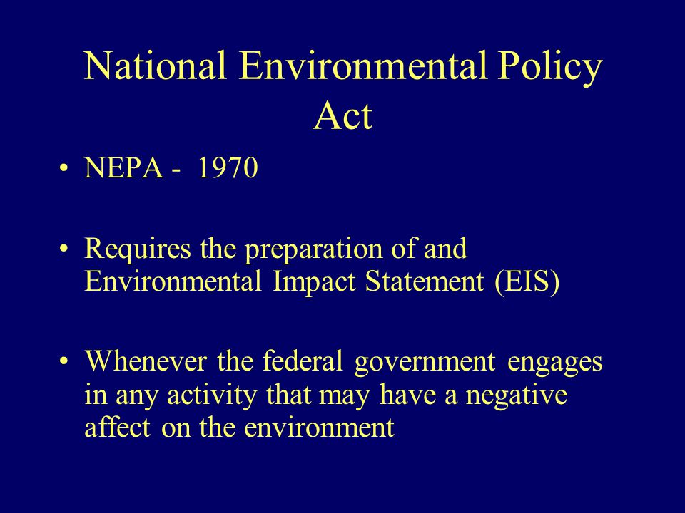 National Environmental Policy Act NEPA Requires the preparation of and Environmental Impact Statement (EIS) Whenever the federal government engages in any activity that may have a negative affect on the environment