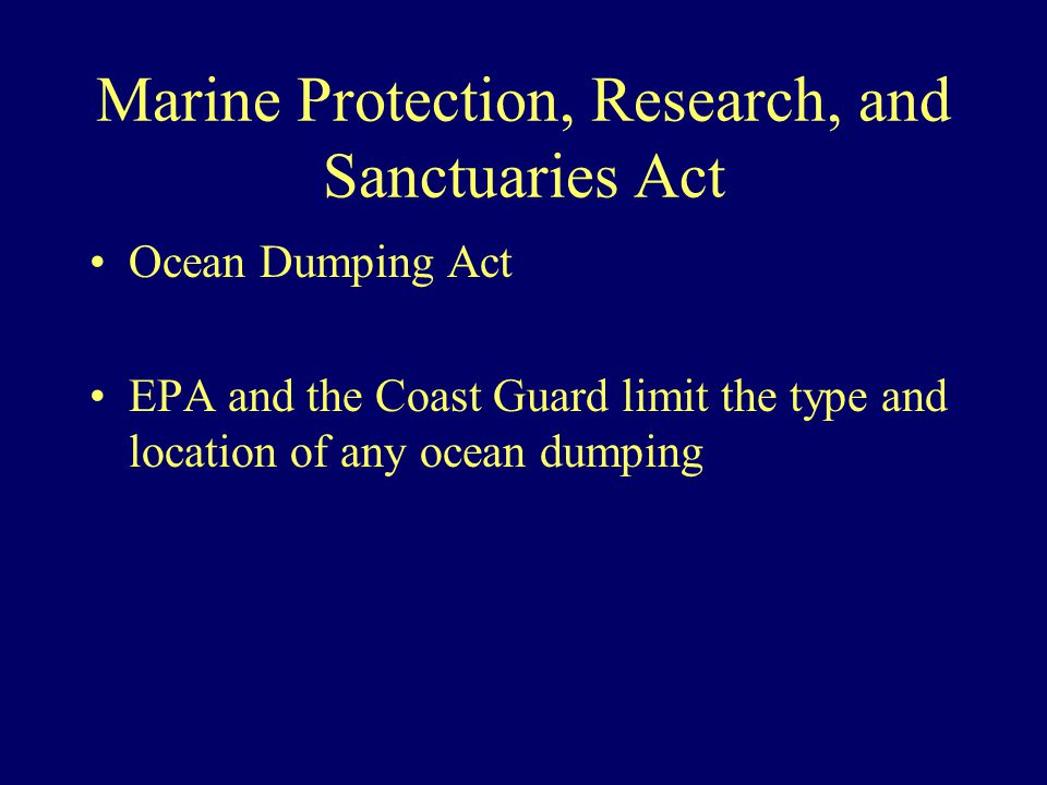 Marine Protection, Research, and Sanctuaries Act Ocean Dumping Act EPA and the Coast Guard limit the type and location of any ocean dumping