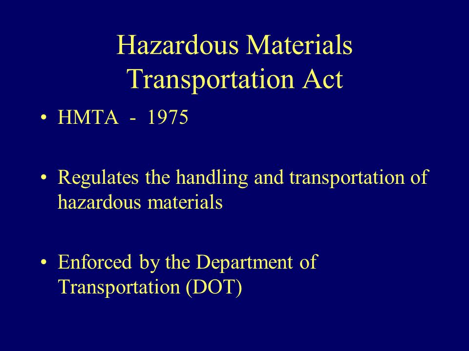 Hazardous Materials Transportation Act HMTA Regulates the handling and transportation of hazardous materials Enforced by the Department of Transportation (DOT)