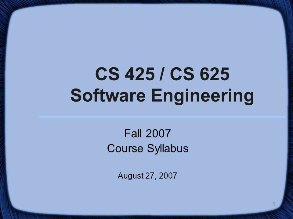 1 CS 425 / CS 625 Software Engineering Fall 2007 Course Syllabus August 27, 2007