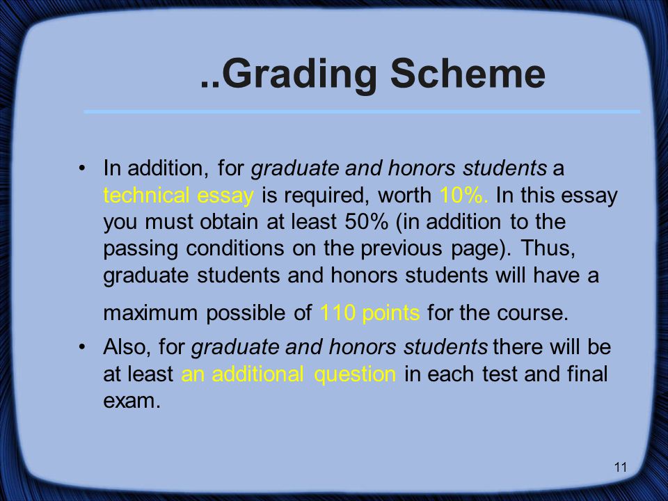 11..Grading Scheme In addition, for graduate and honors students a technical essay is required, worth 10%.