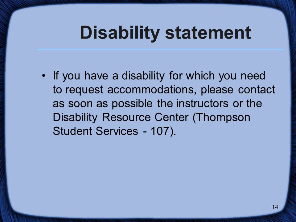 14 Disability statement If you have a disability for which you need to request accommodations, please contact as soon as possible the instructors or the Disability Resource Center (Thompson Student Services - 107).