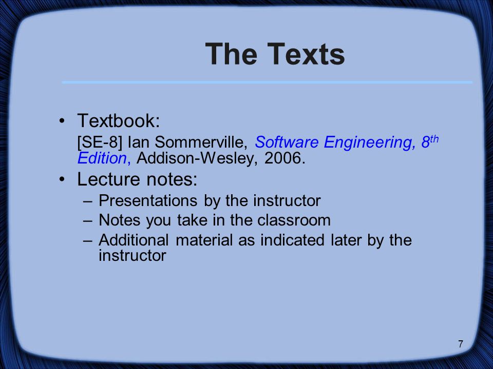 7 The Texts Textbook: [SE-8] Ian Sommerville, Software Engineering, 8 th Edition, Addison-Wesley, 2006.
