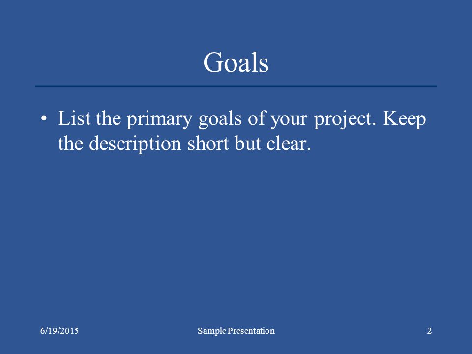 6/19/2015Sample Presentation2 Goals List the primary goals of your project.