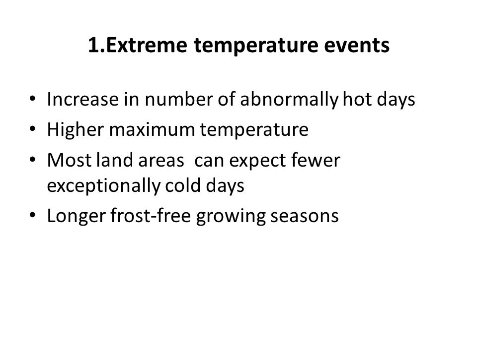 1.Extreme temperature events Increase in number of abnormally hot days Higher maximum temperature Most land areas can expect fewer exceptionally cold days Longer frost-free growing seasons