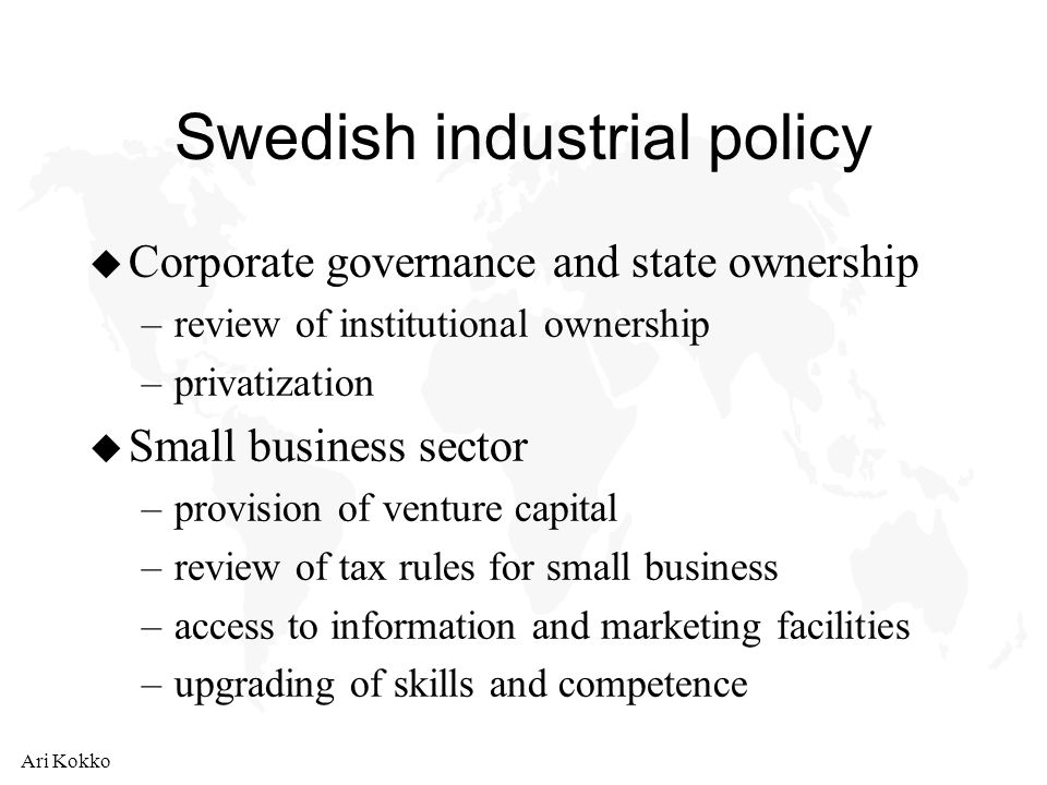 Ari Kokko Swedish industrial policy u Corporate governance and state ownership –review of institutional ownership –privatization u Small business sector –provision of venture capital –review of tax rules for small business –access to information and marketing facilities –upgrading of skills and competence