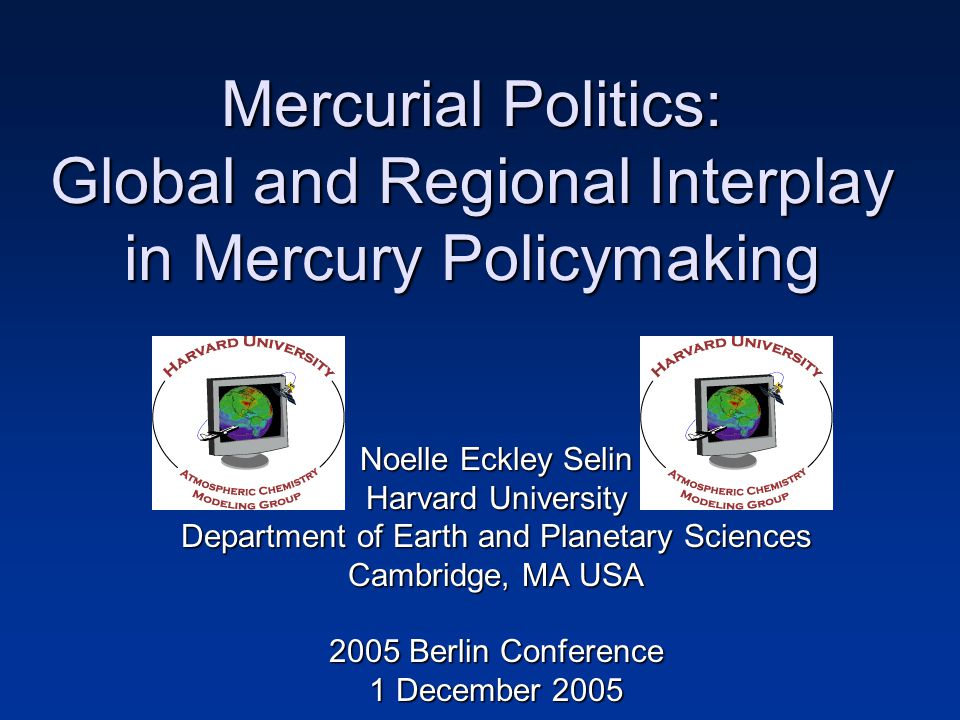 Mercurial Politics: Global and Regional Interplay in Mercury Policymaking Noelle Eckley Selin Harvard University Department of Earth and Planetary Sciences Cambridge, MA USA 2005 Berlin Conference 1 December 2005