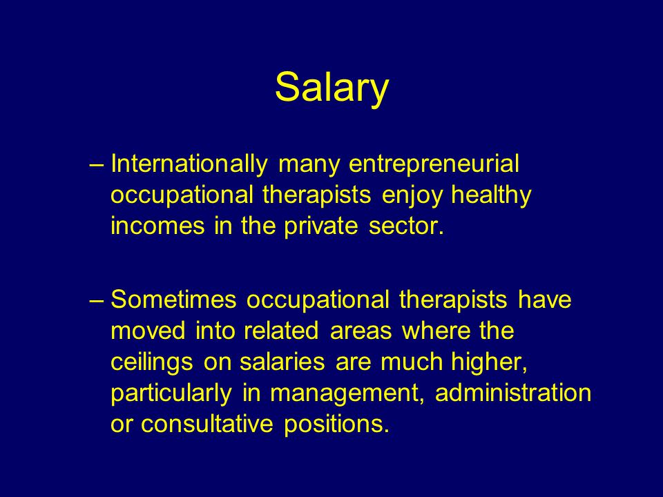 Salary –Internationally many entrepreneurial occupational therapists enjoy healthy incomes in the private sector.