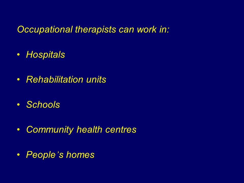 Occupational therapists can work in: Hospitals Rehabilitation units Schools Community health centres People ’ s homes