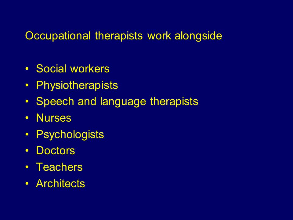 Occupational therapists work alongside Social workers Physiotherapists Speech and language therapists Nurses Psychologists Doctors Teachers Architects
