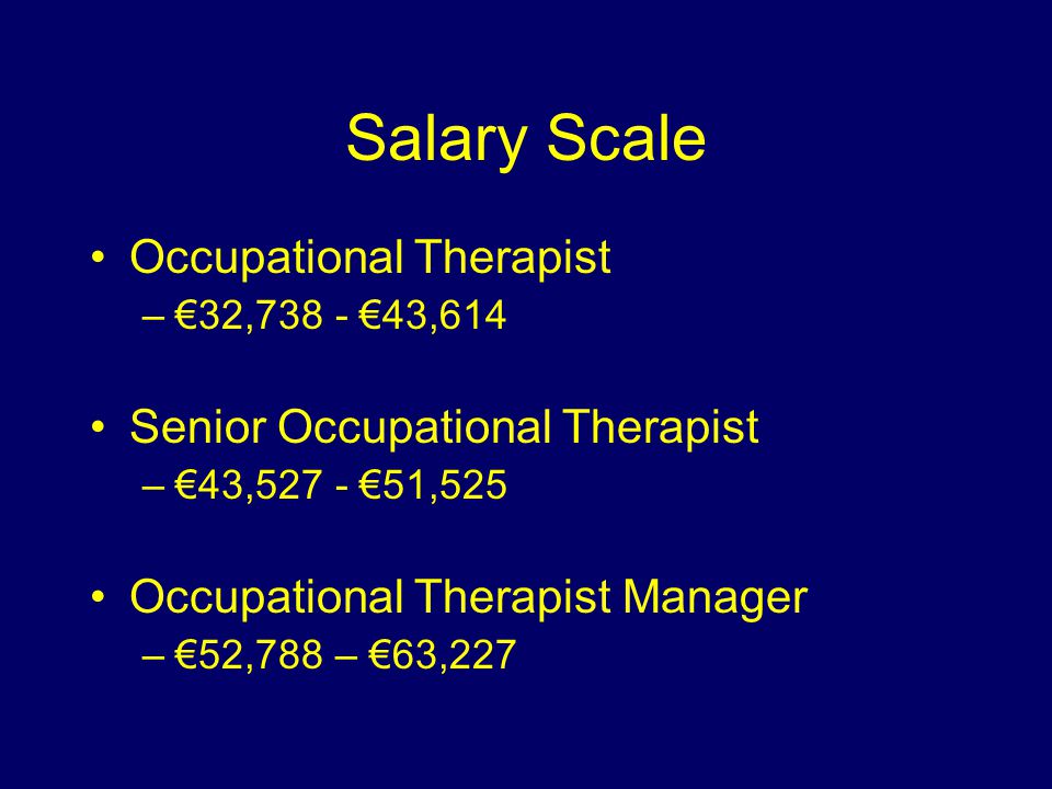 Salary Scale Occupational Therapist –€32,738 - €43,614 Senior Occupational Therapist –€43,527 - €51,525 Occupational Therapist Manager –€52,788 – €63,227