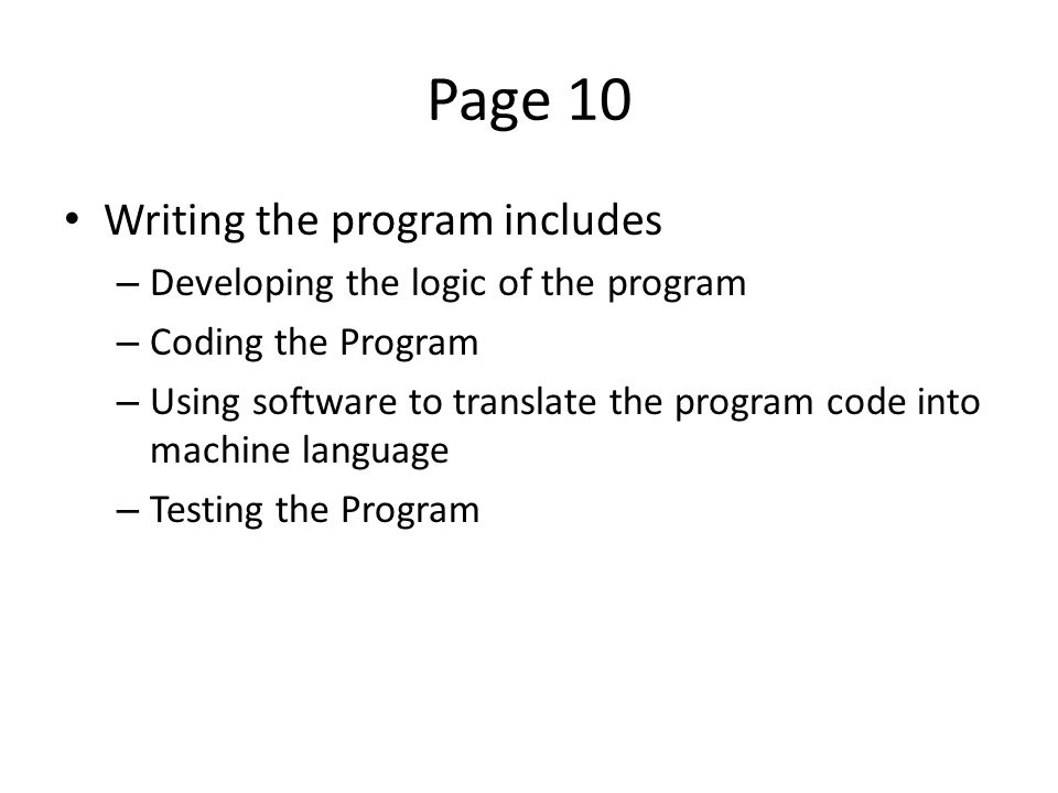 Page 10 Writing the program includes – Developing the logic of the program – Coding the Program – Using software to translate the program code into machine language – Testing the Program