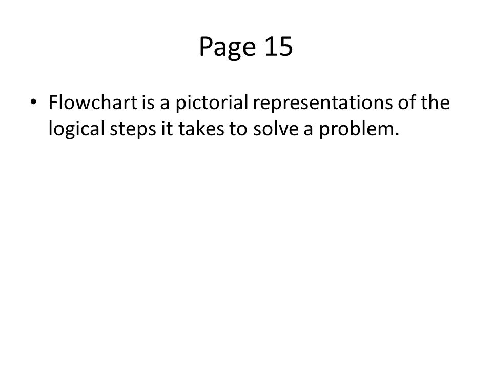 Page 15 Flowchart is a pictorial representations of the logical steps it takes to solve a problem.
