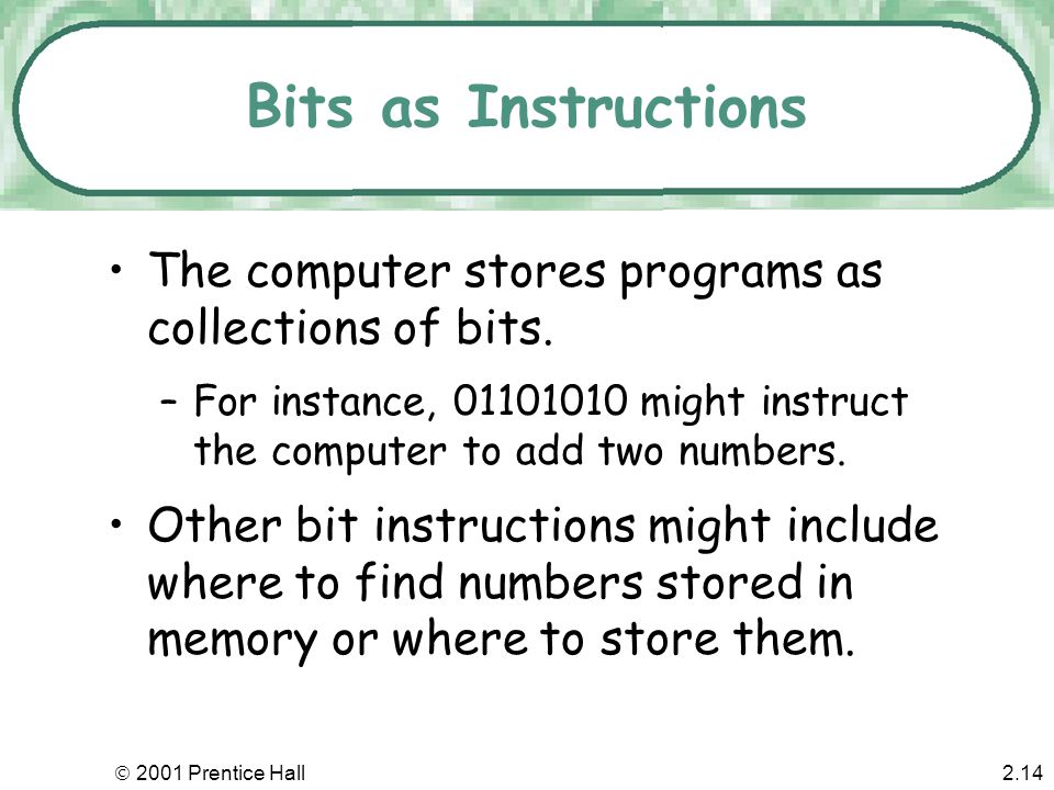  2001 Prentice Hall2.13 Bits as Codes ASCII - American Standard Code for Information Interchange –most widely used code, represents each character as a unique 8-bit code.