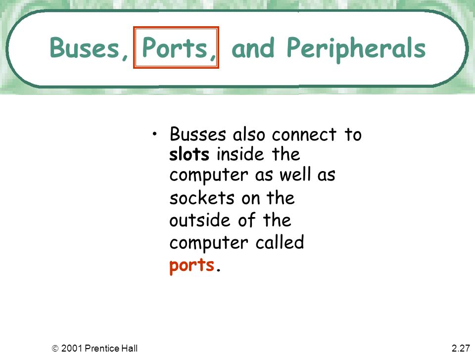  2001 Prentice Hall2.26 Buses, Ports, and Peripherals Information travels between components through groups of wires called buses.