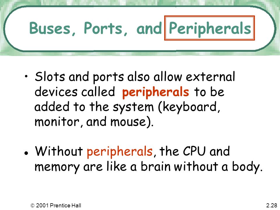  2001 Prentice Hall2.27 Buses, Ports, and Peripherals Busses also connect to slots inside the computer as well as sockets on the outside of the computer called ports.