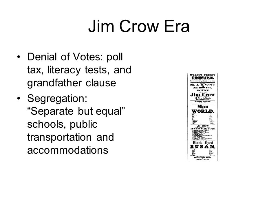 Jim Crow Era Denial of Votes: poll tax, literacy tests, and grandfather clause Segregation: Separate but equal schools, public transportation and accommodations