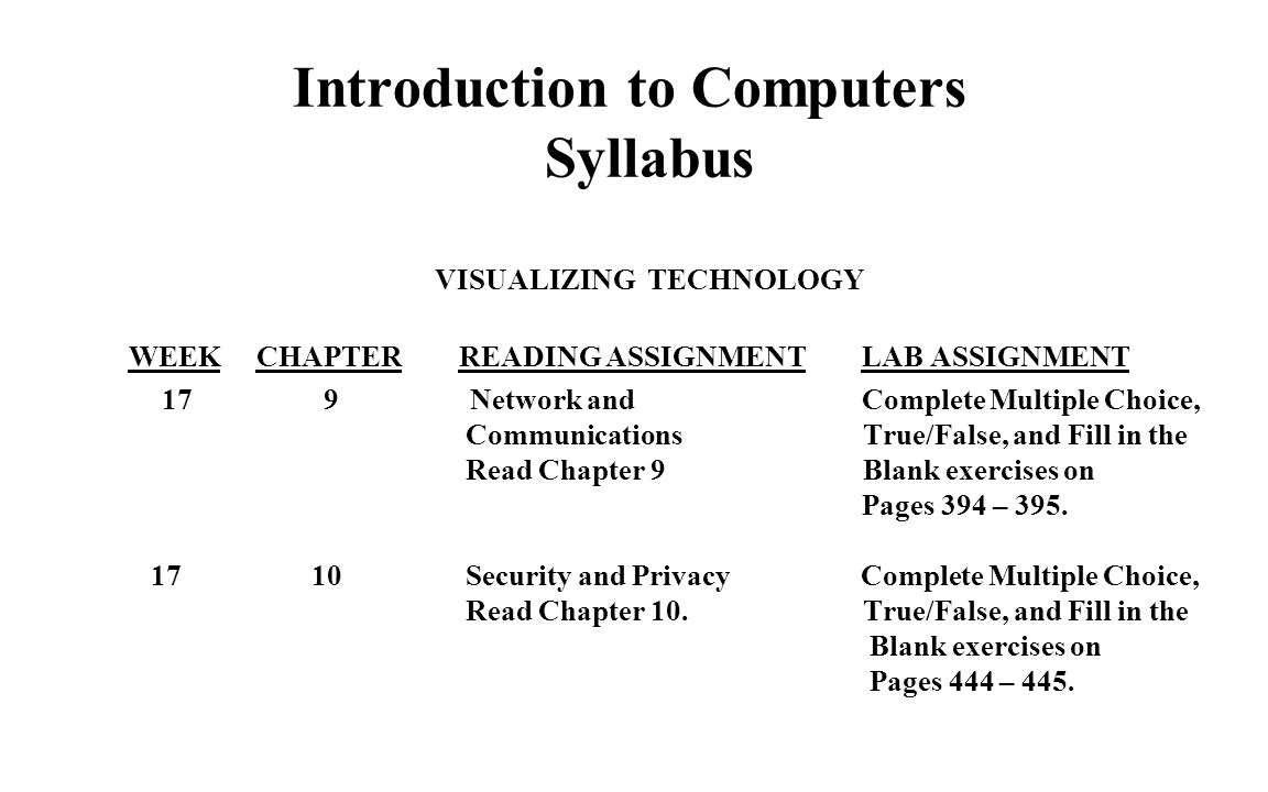 Introduction to Computers Syllabus VISUALIZING TECHNOLOGY WEEK CHAPTER READING ASSIGNMENT LAB ASSIGNMENT 17 9 Network and Complete Multiple Choice, Communications True/False, and Fill in the Read Chapter 9 Blank exercises on Pages 394 – 395.