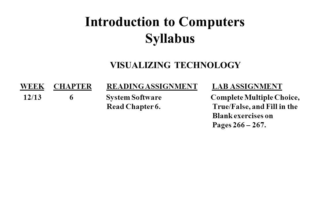 Introduction to Computers Syllabus VISUALIZING TECHNOLOGY WEEK CHAPTER READING ASSIGNMENT LAB ASSIGNMENT 12/13 6 System Software Complete Multiple Choice, Read Chapter 6.