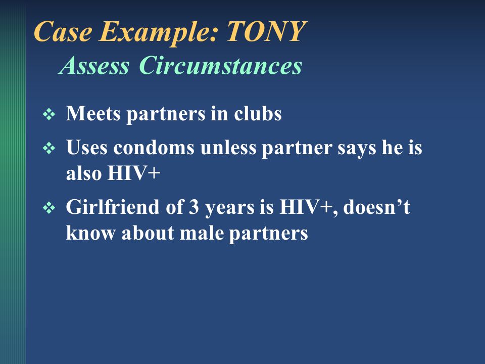 Case Example: TONY Behaviors from Risk Assessment  Doesn’t use condoms with his girlfriend  Using condoms sometimes for anal sex with male partners