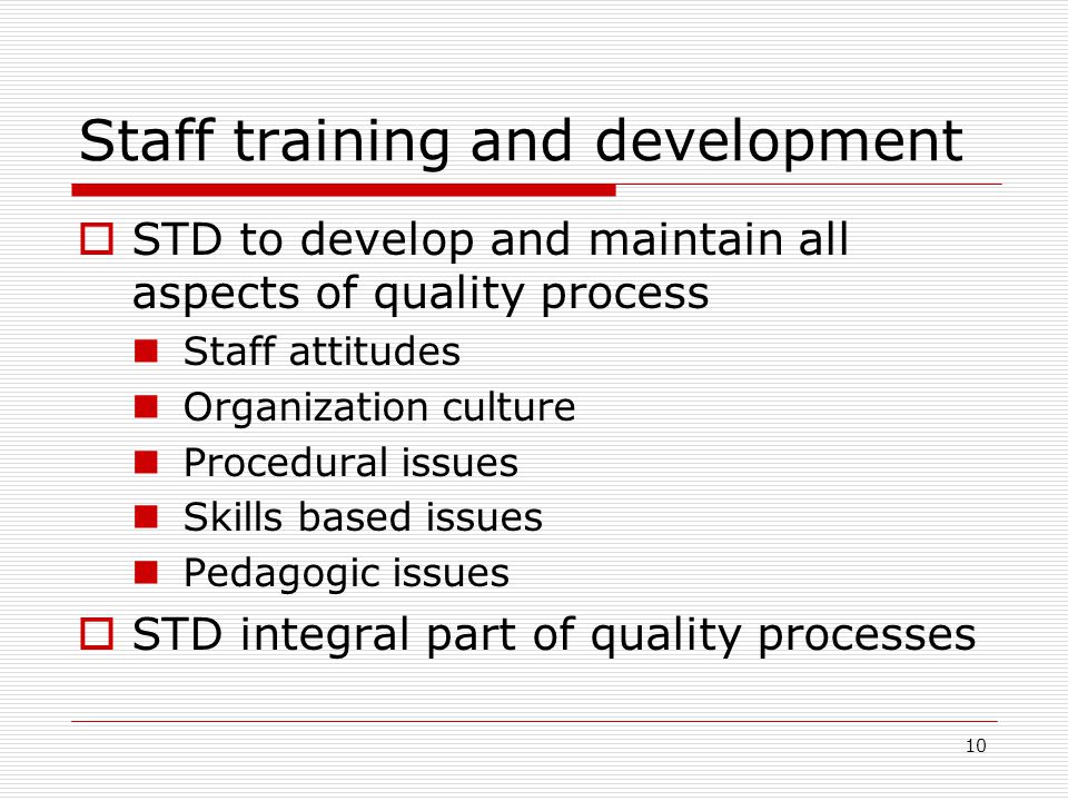 10 Staff training and development  STD to develop and maintain all aspects of quality process Staff attitudes Organization culture Procedural issues Skills based issues Pedagogic issues  STD integral part of quality processes