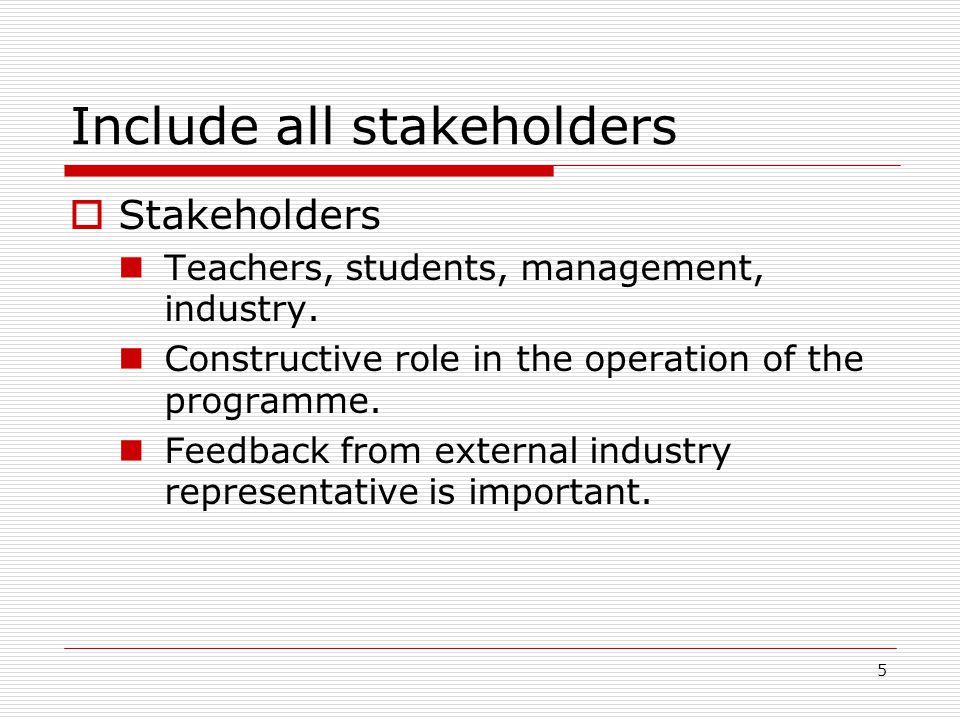 5 Include all stakeholders  Stakeholders Teachers, students, management, industry.