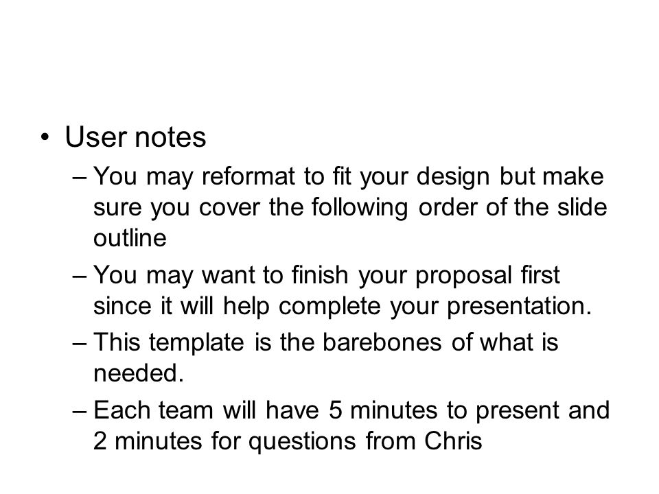 User notes –You may reformat to fit your design but make sure you cover the following order of the slide outline –You may want to finish your proposal first since it will help complete your presentation.