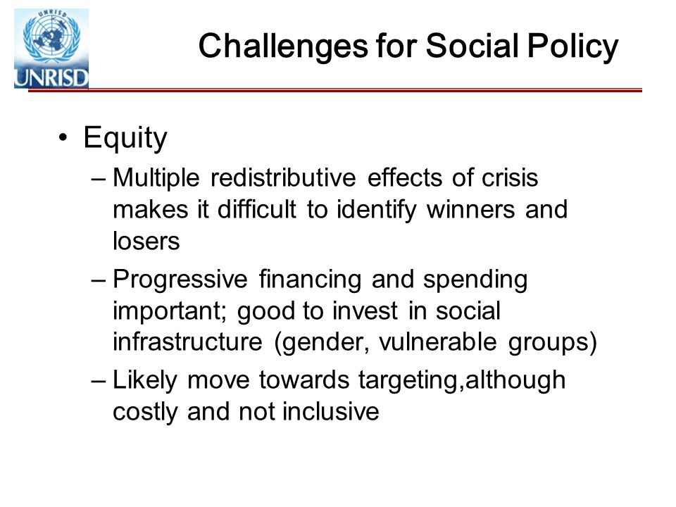 Challenges for Social Policy Equity –Multiple redistributive effects of crisis makes it difficult to identify winners and losers –Progressive financing and spending important; good to invest in social infrastructure (gender, vulnerable groups) –Likely move towards targeting,although costly and not inclusive