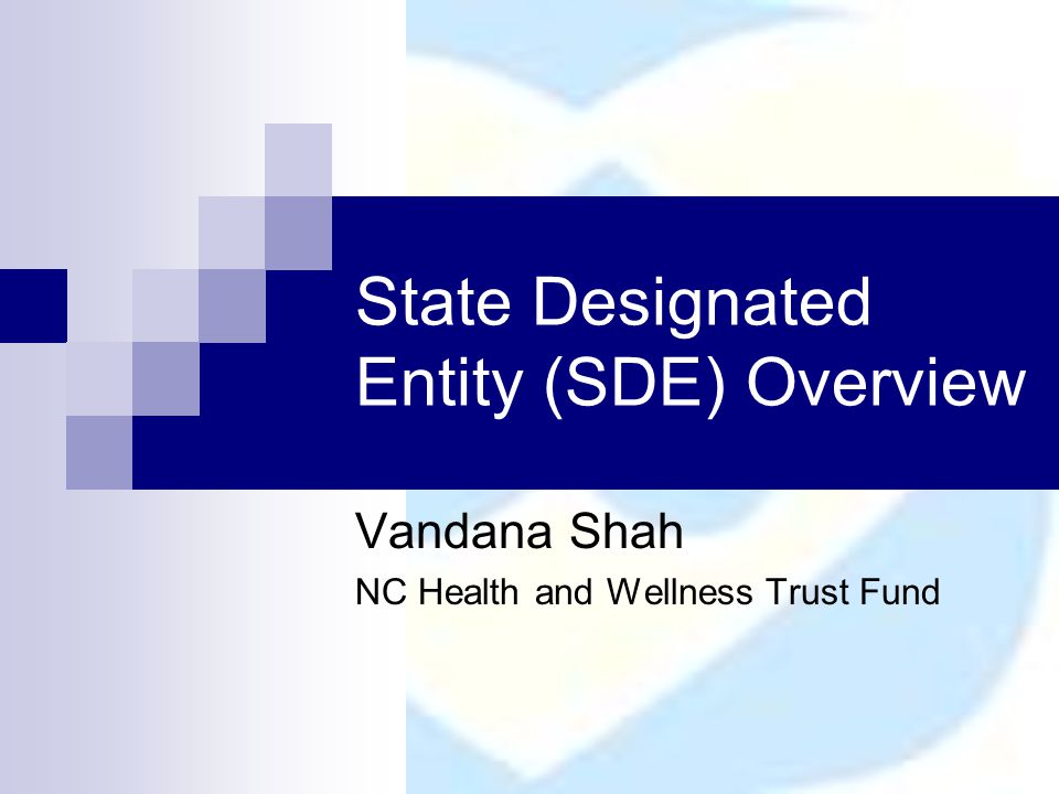 State Designated Entity (SDE) Overview Vandana Shah NC Health and Wellness Trust Fund