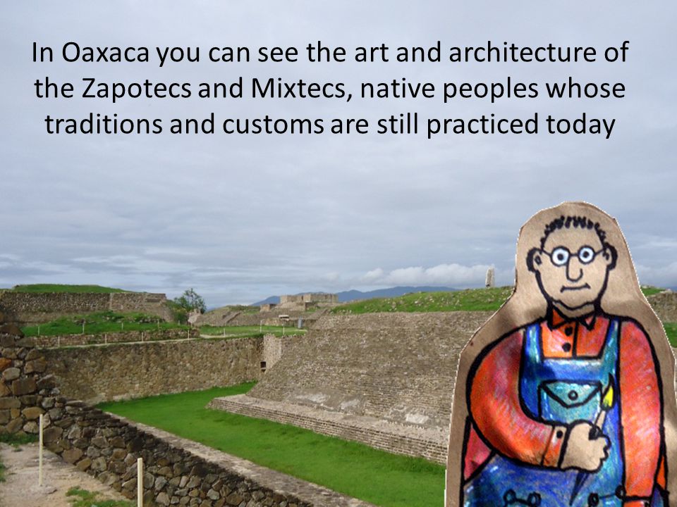 In Oaxaca you can see the art and architecture of the Zapotecs and Mixtecs, native peoples whose traditions and customs are still practiced today